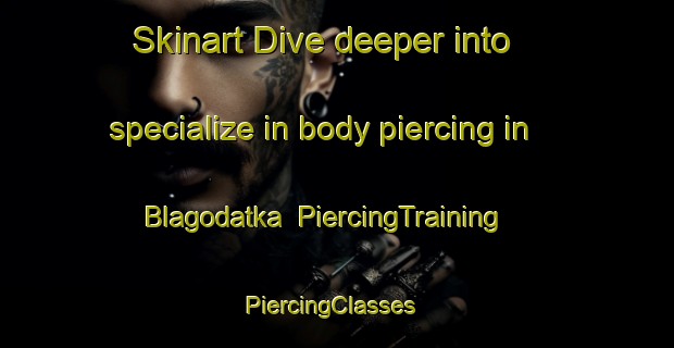 Skinart Dive deeper into specialize in body piercing in Blagodatka | PiercingTraining | PiercingClasses | SkinartTraining-Russia