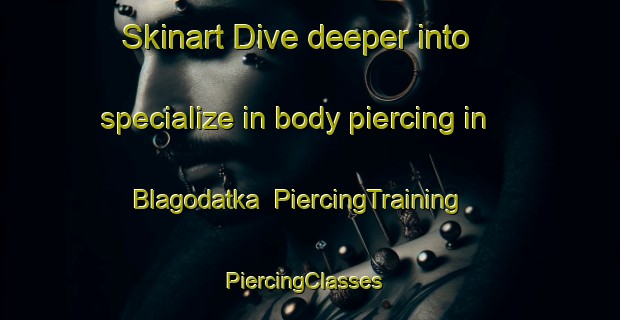 Skinart Dive deeper into specialize in body piercing in Blagodatka | PiercingTraining | PiercingClasses | SkinartTraining-Russia