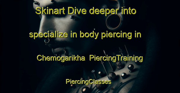 Skinart Dive deeper into specialize in body piercing in Chemogarikha | PiercingTraining | PiercingClasses | SkinartTraining-Russia