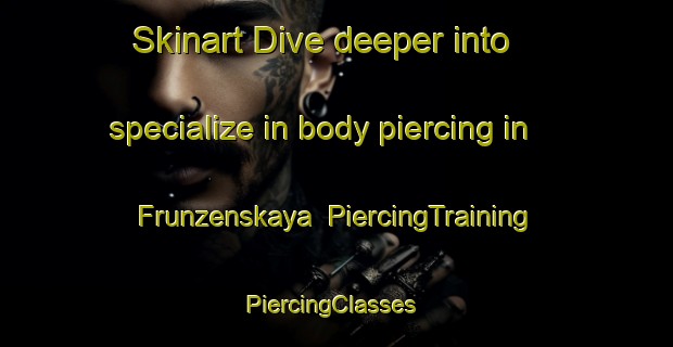 Skinart Dive deeper into specialize in body piercing in Frunzenskaya | PiercingTraining | PiercingClasses | SkinartTraining-Russia