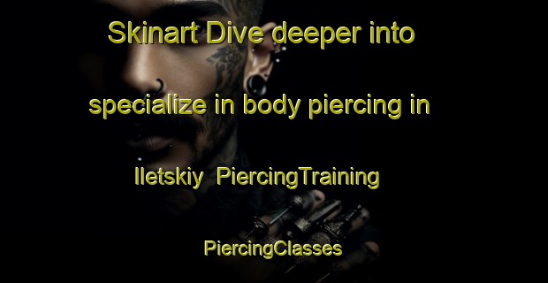 Skinart Dive deeper into specialize in body piercing in Iletskiy | #PiercingTraining #PiercingClasses #SkinartTraining-Russia