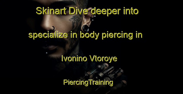 Skinart Dive deeper into specialize in body piercing in Ivonino Vtoroye | PiercingTraining | PiercingClasses | SkinartTraining-Russia