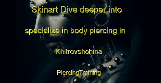 Skinart Dive deeper into specialize in body piercing in Khitrovshchina | #PiercingTraining #PiercingClasses #SkinartTraining-Russia