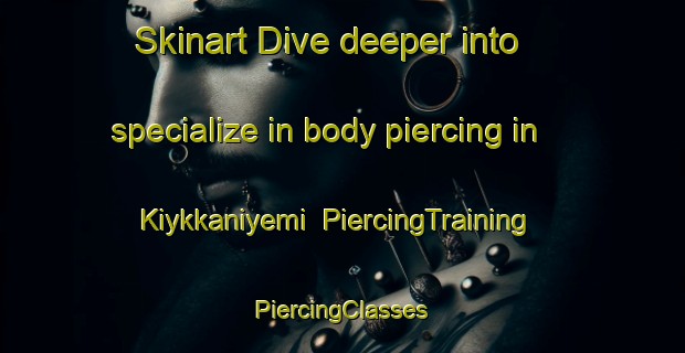 Skinart Dive deeper into specialize in body piercing in Kiykkaniyemi | #PiercingTraining #PiercingClasses #SkinartTraining-Russia