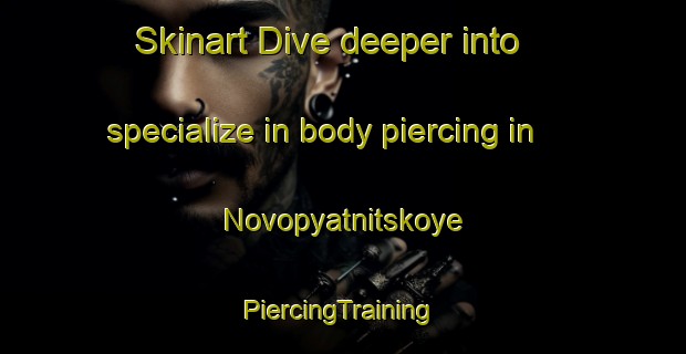 Skinart Dive deeper into specialize in body piercing in Novopyatnitskoye | #PiercingTraining #PiercingClasses #SkinartTraining-Russia