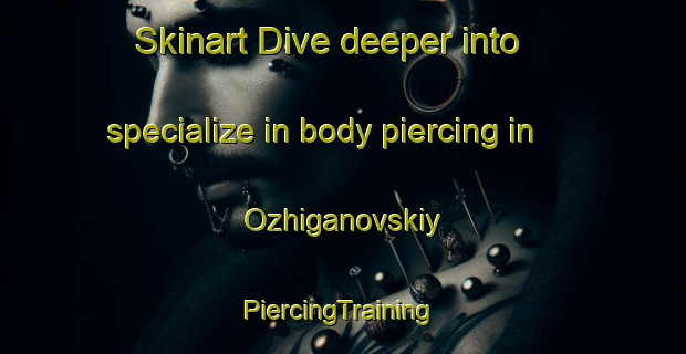 Skinart Dive deeper into specialize in body piercing in Ozhiganovskiy | #PiercingTraining #PiercingClasses #SkinartTraining-Russia