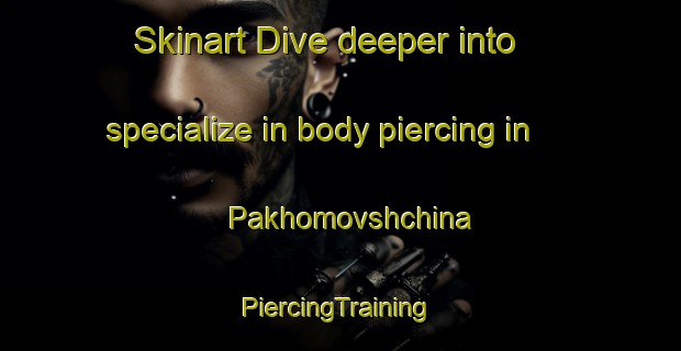 Skinart Dive deeper into specialize in body piercing in Pakhomovshchina | #PiercingTraining #PiercingClasses #SkinartTraining-Russia