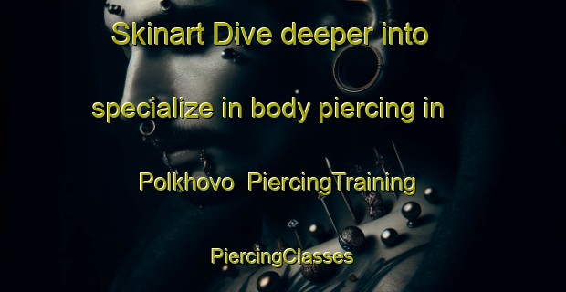 Skinart Dive deeper into specialize in body piercing in Polkhovo | #PiercingTraining #PiercingClasses #SkinartTraining-Russia