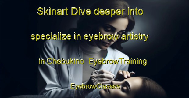 Skinart Dive deeper into specialize in eyebrow artistry in Chebukino | EyebrowTraining | EyebrowClasses | SkinartTraining-Russia
