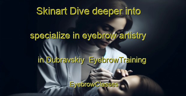 Skinart Dive deeper into specialize in eyebrow artistry in Dubravskiy | EyebrowTraining | EyebrowClasses | SkinartTraining-Russia