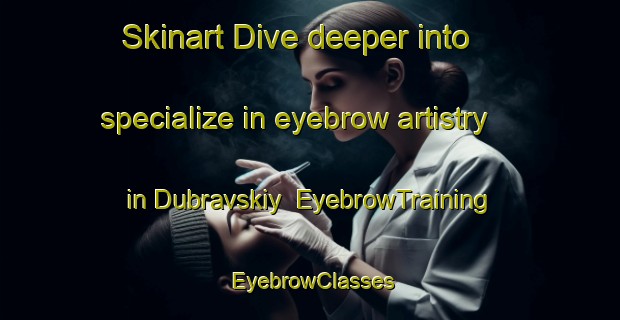 Skinart Dive deeper into specialize in eyebrow artistry in Dubravskiy | EyebrowTraining | EyebrowClasses | SkinartTraining-Russia