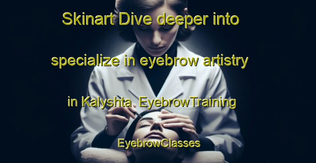 Skinart Dive deeper into specialize in eyebrow artistry in Kalyshta | EyebrowTraining | EyebrowClasses | SkinartTraining-Russia