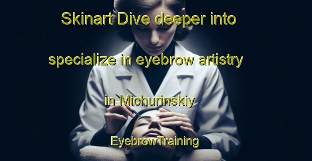 Skinart Dive deeper into specialize in eyebrow artistry in Michurinskiy | EyebrowTraining | EyebrowClasses | SkinartTraining-Russia