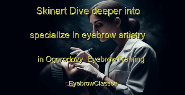 Skinart Dive deeper into specialize in eyebrow artistry in Ogorodovy | EyebrowTraining | EyebrowClasses | SkinartTraining-Russia