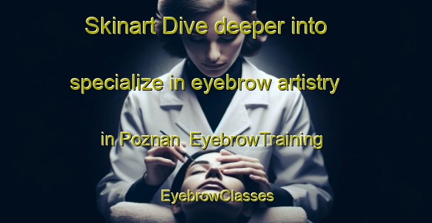 Skinart Dive deeper into specialize in eyebrow artistry in Poznan | EyebrowTraining | EyebrowClasses | SkinartTraining-Russia
