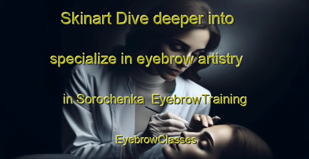 Skinart Dive deeper into specialize in eyebrow artistry in Sorochenka | EyebrowTraining | EyebrowClasses | SkinartTraining-Russia
