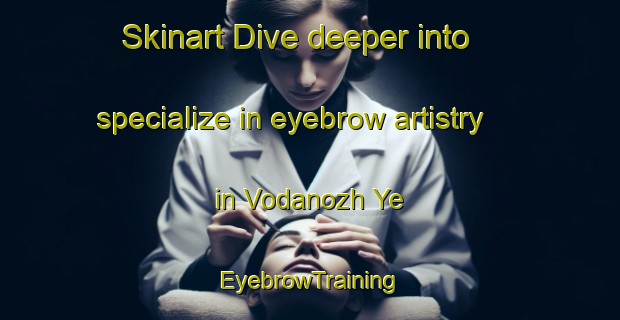 Skinart Dive deeper into specialize in eyebrow artistry in Vodanozh Ye | EyebrowTraining | EyebrowClasses | SkinartTraining-Russia