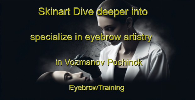 Skinart Dive deeper into specialize in eyebrow artistry in Vozmanov Pochinok | EyebrowTraining | EyebrowClasses | SkinartTraining-Russia