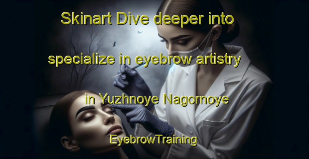Skinart Dive deeper into specialize in eyebrow artistry in Yuzhnoye Nagornoye | EyebrowTraining | EyebrowClasses | SkinartTraining-Russia