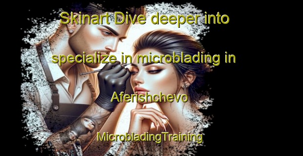 Skinart Dive deeper into specialize in microblading in Aferishchevo | #MicrobladingTraining #MicrobladingClasses #SkinartTraining-Russia