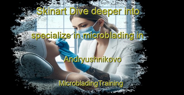 Skinart Dive deeper into specialize in microblading in Andryushnikovo | #MicrobladingTraining #MicrobladingClasses #SkinartTraining-Russia