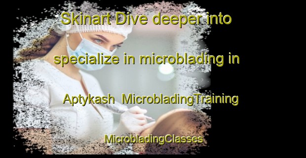 Skinart Dive deeper into specialize in microblading in Aptykash | #MicrobladingTraining #MicrobladingClasses #SkinartTraining-Russia