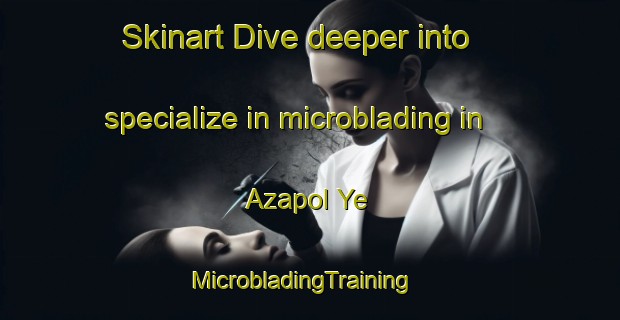 Skinart Dive deeper into specialize in microblading in Azapol Ye | MicrobladingTraining | MicrobladingClasses | SkinartTraining-Russia
