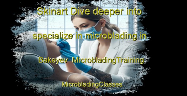 Skinart Dive deeper into specialize in microblading in Bakeyev | MicrobladingTraining | MicrobladingClasses | SkinartTraining-Russia