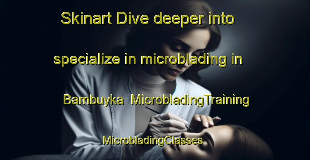 Skinart Dive deeper into specialize in microblading in Bambuyka | MicrobladingTraining | MicrobladingClasses | SkinartTraining-Russia