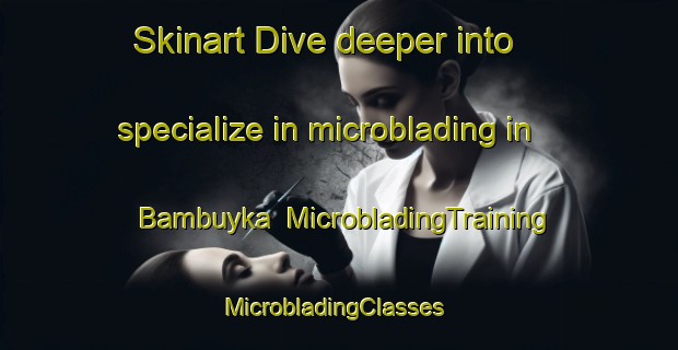Skinart Dive deeper into specialize in microblading in Bambuyka | MicrobladingTraining | MicrobladingClasses | SkinartTraining-Russia