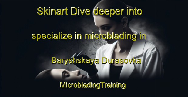 Skinart Dive deeper into specialize in microblading in Baryshskaya Durasovka | #MicrobladingTraining #MicrobladingClasses #SkinartTraining-Russia