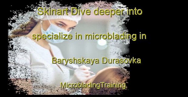 Skinart Dive deeper into specialize in microblading in Baryshskaya Durasovka | #MicrobladingTraining #MicrobladingClasses #SkinartTraining-Russia