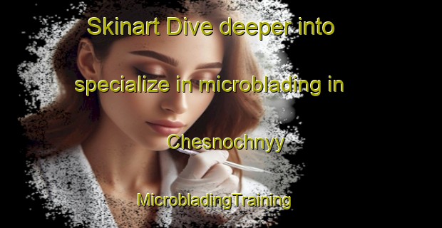 Skinart Dive deeper into specialize in microblading in Chesnochnyy | MicrobladingTraining | MicrobladingClasses | SkinartTraining-Russia