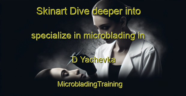 Skinart Dive deeper into specialize in microblading in D Yachevka | MicrobladingTraining | MicrobladingClasses | SkinartTraining-Russia