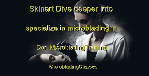 Skinart Dive deeper into specialize in microblading in Dor | MicrobladingTraining | MicrobladingClasses | SkinartTraining-Russia