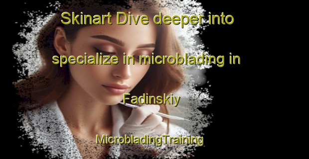 Skinart Dive deeper into specialize in microblading in Fadinskiy | MicrobladingTraining | MicrobladingClasses | SkinartTraining-Russia