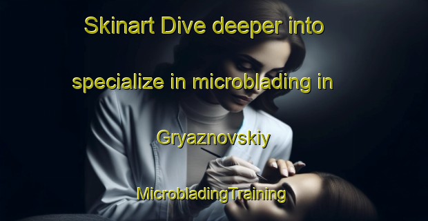 Skinart Dive deeper into specialize in microblading in Gryaznovskiy | #MicrobladingTraining #MicrobladingClasses #SkinartTraining-Russia