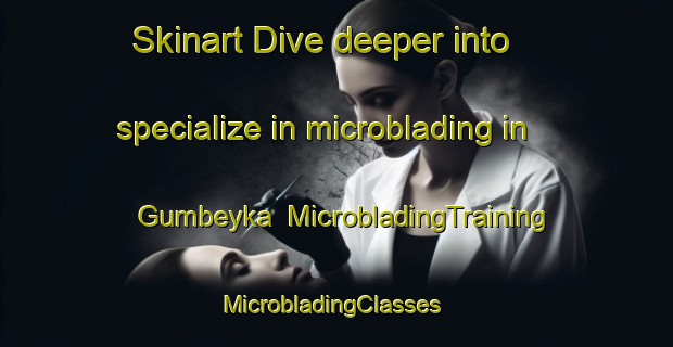 Skinart Dive deeper into specialize in microblading in Gumbeyka | MicrobladingTraining | MicrobladingClasses | SkinartTraining-Russia