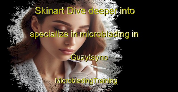 Skinart Dive deeper into specialize in microblading in Guzytsyno | MicrobladingTraining | MicrobladingClasses | SkinartTraining-Russia