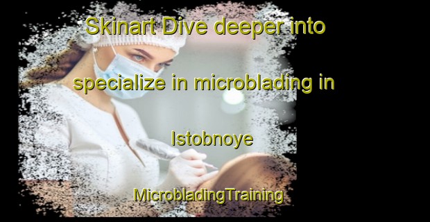 Skinart Dive deeper into specialize in microblading in Istobnoye | MicrobladingTraining | MicrobladingClasses | SkinartTraining-Russia