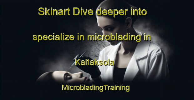 Skinart Dive deeper into specialize in microblading in Kaltaksola | #MicrobladingTraining #MicrobladingClasses #SkinartTraining-Russia