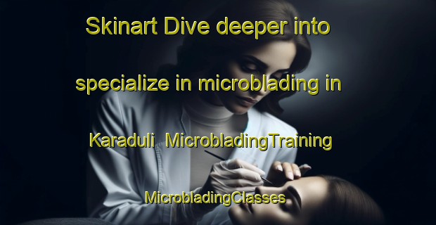 Skinart Dive deeper into specialize in microblading in Karaduli | MicrobladingTraining | MicrobladingClasses | SkinartTraining-Russia