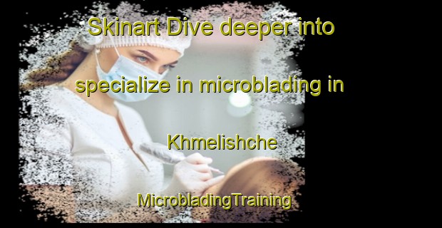 Skinart Dive deeper into specialize in microblading in Khmelishche | MicrobladingTraining | MicrobladingClasses | SkinartTraining-Russia