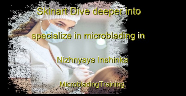 Skinart Dive deeper into specialize in microblading in Nizhnyaya Inshinka | #MicrobladingTraining #MicrobladingClasses #SkinartTraining-Russia