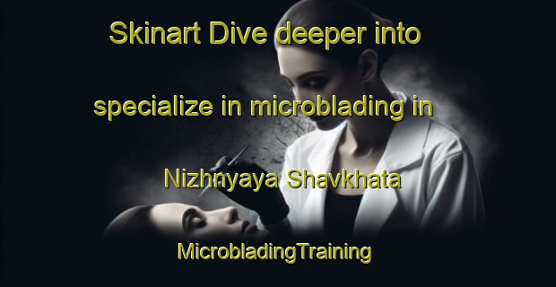 Skinart Dive deeper into specialize in microblading in Nizhnyaya Shavkhata | #MicrobladingTraining #MicrobladingClasses #SkinartTraining-Russia