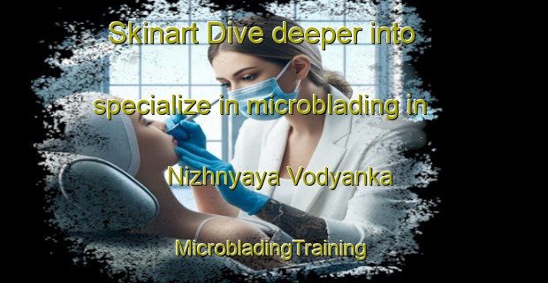 Skinart Dive deeper into specialize in microblading in Nizhnyaya Vodyanka | #MicrobladingTraining #MicrobladingClasses #SkinartTraining-Russia