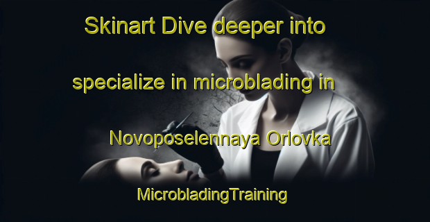 Skinart Dive deeper into specialize in microblading in Novoposelennaya Orlovka | #MicrobladingTraining #MicrobladingClasses #SkinartTraining-Russia