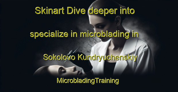 Skinart Dive deeper into specialize in microblading in Sokolovo Kundryuchenskiy | #MicrobladingTraining #MicrobladingClasses #SkinartTraining-Russia