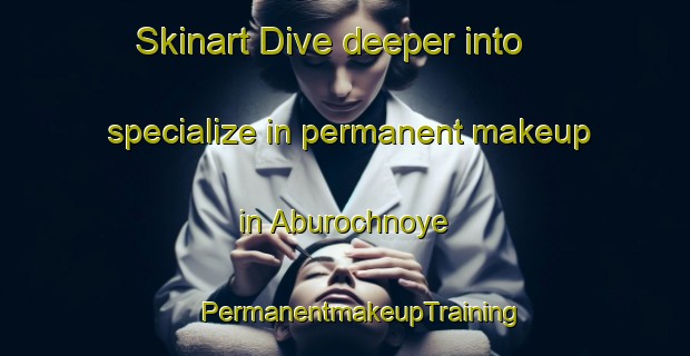 Skinart Dive deeper into specialize in permanent makeup in Aburochnoye | #PermanentmakeupTraining #PermanentmakeupClasses #SkinartTraining-Russia