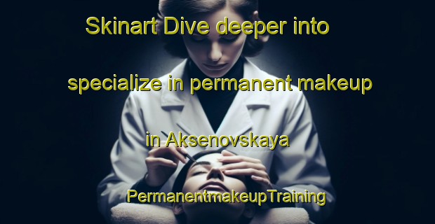 Skinart Dive deeper into specialize in permanent makeup in Aksenovskaya | #PermanentmakeupTraining #PermanentmakeupClasses #SkinartTraining-Russia